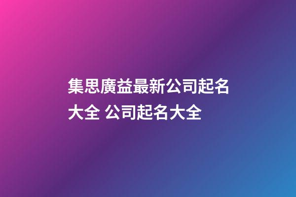 集思廣益最新公司起名大全 公司起名大全